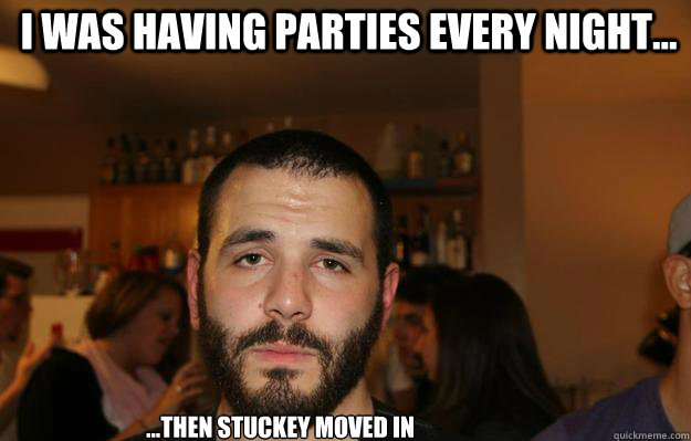 I was having parties every night... ...then stuckey moved in  