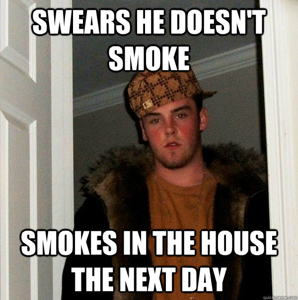 Swears he doesn't smoke Smokes in the house the next day - Swears he doesn't smoke Smokes in the house the next day  Scumbag Steve