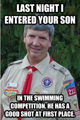 last night i entered your son in the swimming competition. he has a good shot at first place.  Harmless Scout Leader