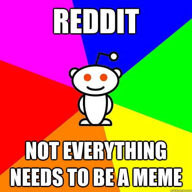 Reddit not everything needs to be a meme  Reddit Alien