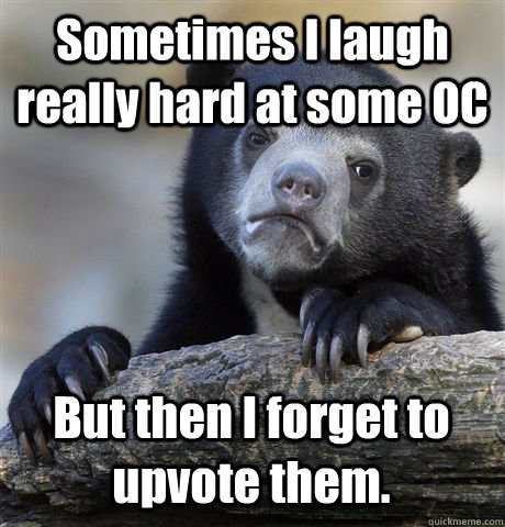 Sometimes I laugh really hard at some OC But then I forget to upvote them.  Confession Bear