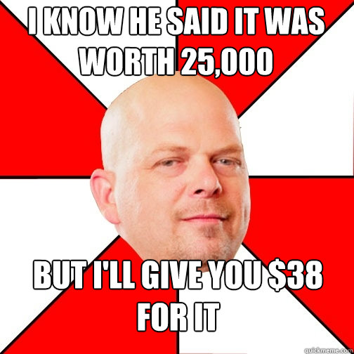 I know he said it was worth 25,000 but I'll give you $38 for it  Pawn Star