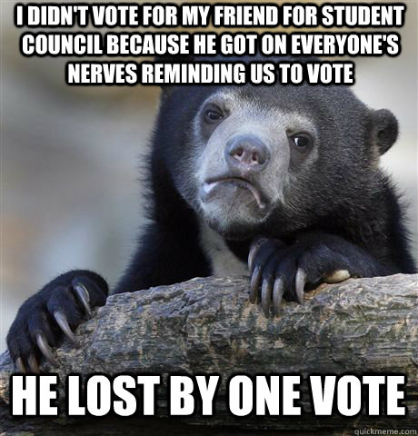 I didn't vote for my friend for student council because he got on everyone's nerves reminding us to vote He lost by one vote  Confession Bear