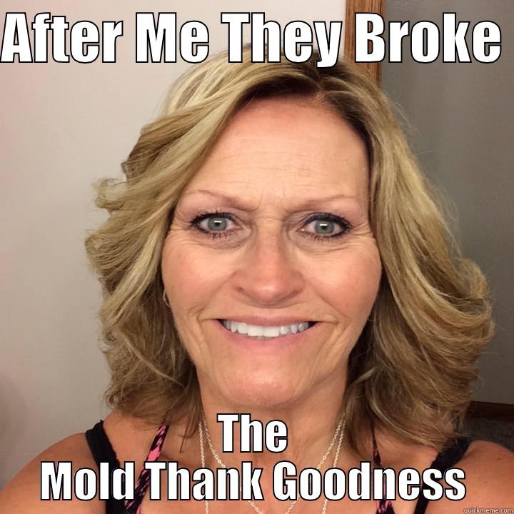 omg omg - AFTER ME THEY BROKE  THE MOLD THANK GOODNESS Misc