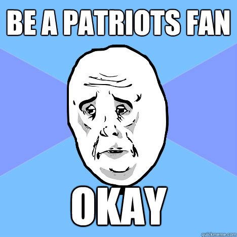 Be a patriots fan okay  Okay Guy