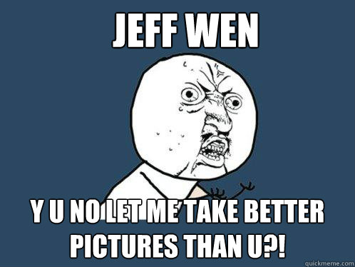 Jeff Wen y u no let me take better pictures than u?! - Jeff Wen y u no let me take better pictures than u?!  Y U No