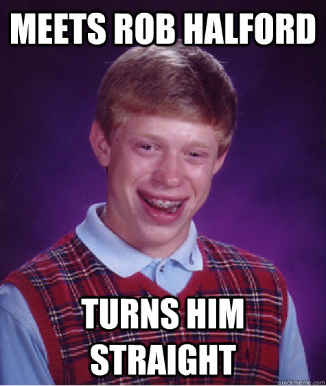 meets rob halford turns him straight - meets rob halford turns him straight  Bad Luck Brian