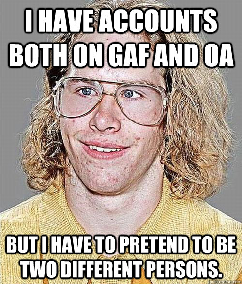 I have accounts both on GAF and OA But I have to pretend to be two different persons.  NeoGAF Asshole