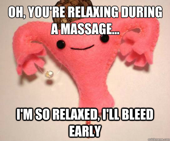 Oh, you're relaxing during a massage... I'm so relaxed, I'll bleed early  Scumbag Uterus