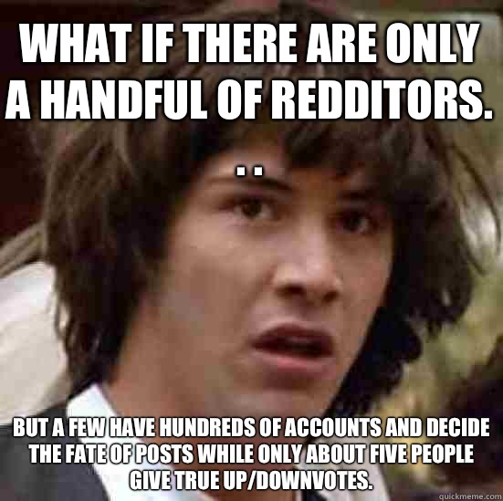 What if there are only a handful of redditors. . . But a few have hundreds of accounts and decide the fate of posts while only about five people give true up/downvotes.  conspiracy keanu