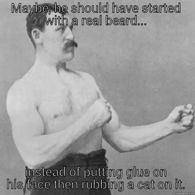 MAYBE, HE SHOULD HAVE STARTED WITH A REAL BEARD... INSTEAD OF PUTTING GLUE ON HIS FACE THEN RUBBING A CAT ON IT. overly manly man