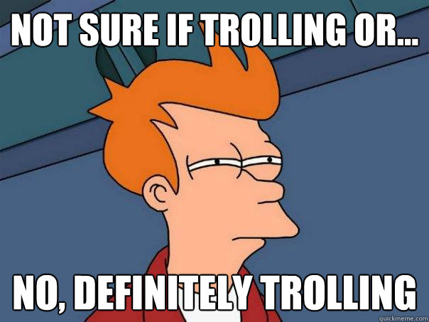 Not sure if trolling or... No, definitely trolling  Futurama Fry