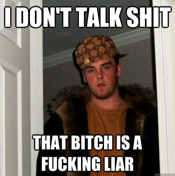 i don't talk shit that bitch is a fucking liar  Scumbag Steve