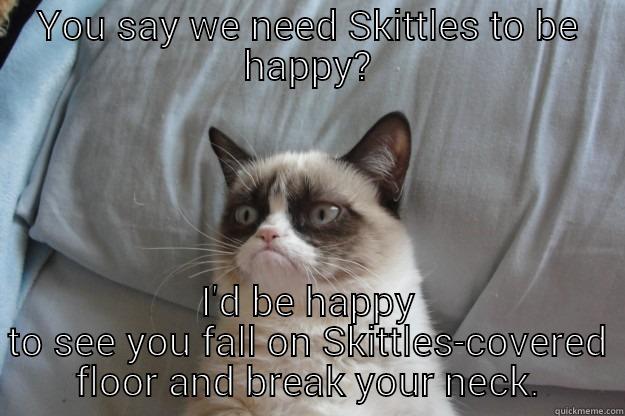 YOU SAY WE NEED SKITTLES TO BE HAPPY? I'D BE HAPPY TO SEE YOU FALL ON SKITTLES-COVERED FLOOR AND BREAK YOUR NECK. Grumpy Cat