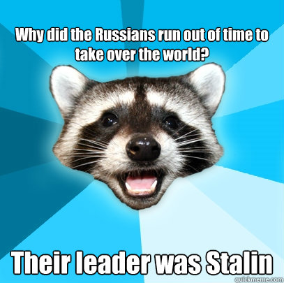 
Why did the Russians run out of time to take over the world? Their leader was Stalin - 
Why did the Russians run out of time to take over the world? Their leader was Stalin  Lame Pun Coon