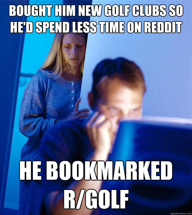 Bought him new golf clubs so he'd spend less time on reddit he bookmarked r/golf  Redditors Wife