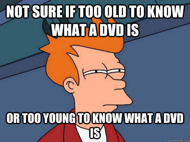 Not sure if too old to know what a dvd is  or too young to know what a DVD is  Futurama Fry