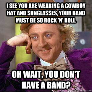 I see you are wearing a cowboy hat and sunglasses, your band must be so rock 'n' roll. Oh wait, you don't have a band? - I see you are wearing a cowboy hat and sunglasses, your band must be so rock 'n' roll. Oh wait, you don't have a band?  Condescending Wonka