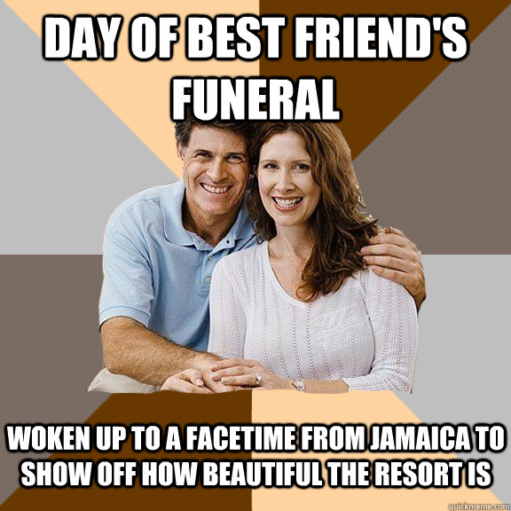 DAY of best friend's funeral woken up to a Facetime from Jamaica to show off how beautiful the resort is - DAY of best friend's funeral woken up to a Facetime from Jamaica to show off how beautiful the resort is  Scumbag Parents