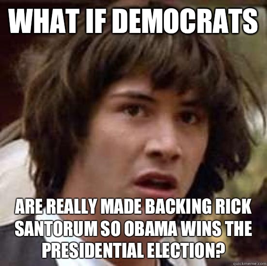 What if democrats are really made backing Rick Santorum so Obama wins the Presidential election?  conspiracy keanu