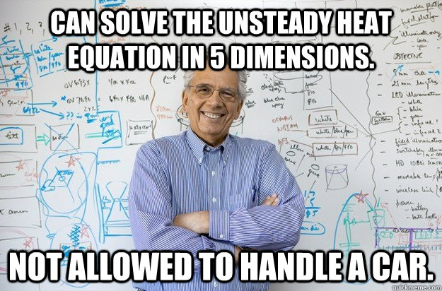 Can solve the unsteady heat equation in 5 dimensions. Not allowed to handle a car.   Engineering Professor