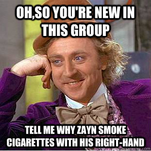 Oh,so you're new in this group  tell me why zayn smoke cigarettes with his right-hand - Oh,so you're new in this group  tell me why zayn smoke cigarettes with his right-hand  Condescending Wonka