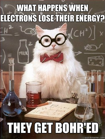 What happens when electrons lose their energy? They get Bohr'ed  Chemistry Cat