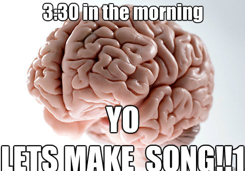 3:30 in the morning YO 
LETS MAKE  SONG!!1  Scumbag Brain