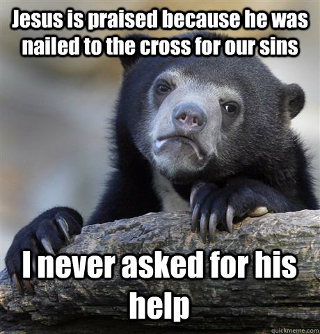 Jesus is praised because he was nailed to the cross for our sins I never asked for his help  Confession Bear