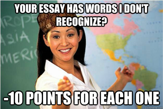 Your essay has words I don't recognize? -10 points for each one  Scumbag Teacher