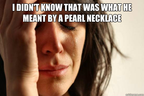 I didn't know that was what he meant by a pearl necklace   First World Problems