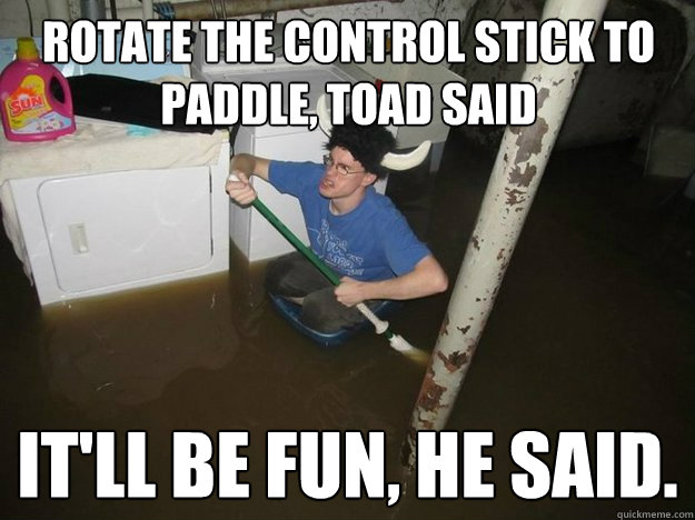 ROTATE THE CONTROL STICK TO PADDLE, TOAD SAID IT'LL BE FUN, HE SAID. - ROTATE THE CONTROL STICK TO PADDLE, TOAD SAID IT'LL BE FUN, HE SAID.  Do the laundry they said