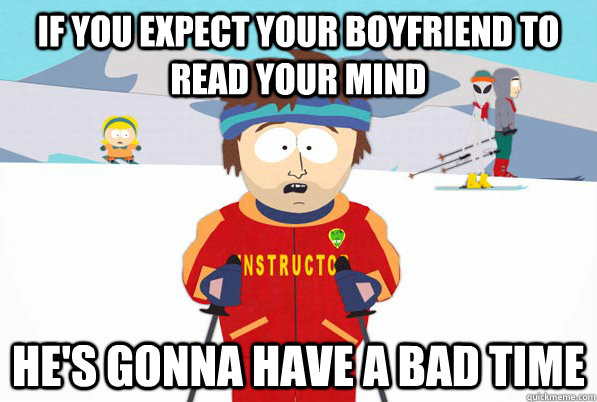 IF YOU EXPECT YOUR BOYFRIEND TO READ YOUR MIND HE'S GONNA HAVE A BAD TIME  