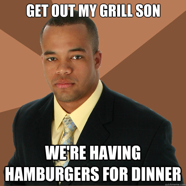 Get out my grill son we're having hamburgers for dinner - Get out my grill son we're having hamburgers for dinner  Successful Black Man