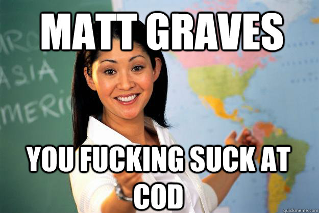 Matt Graves You fucking suck at CoD   Unhelpful High School Teacher