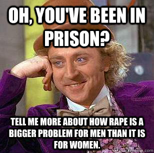 oh, you've been in prison? tell me more about how rape is a bigger problem for men than it is for women.  Condescending Wonka