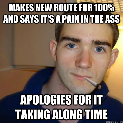 Makes new route for 100% and says it's a pain in the ass Apologies for it taking along time  Good Guy Runnerguy