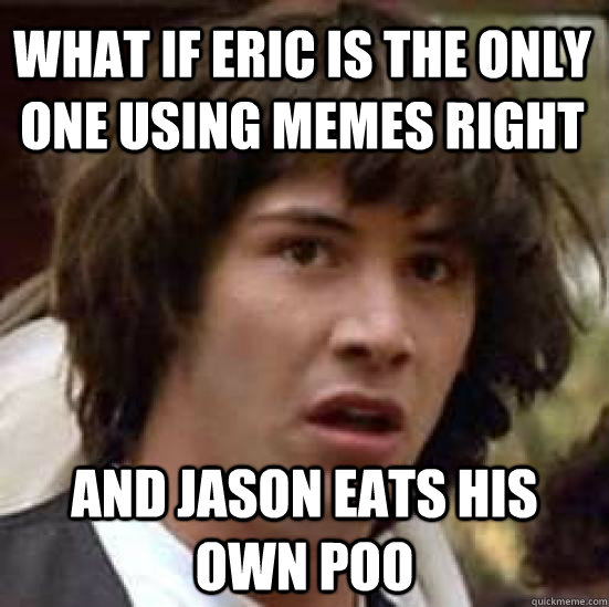 what if Eric is the only one using memes right and jason eats his own poo  conspiracy keanu