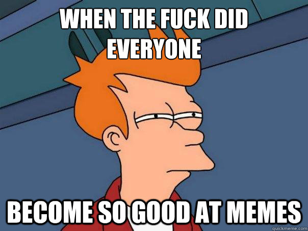 When the fuck did 
everyone become so good at memes - When the fuck did 
everyone become so good at memes  Futurama Fry