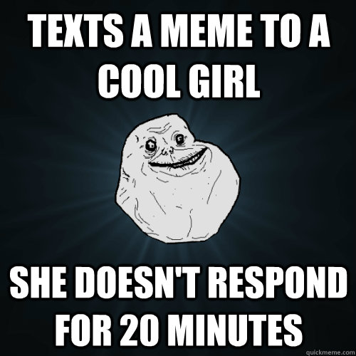 texts a meme to a cool girl she doesn't respond for 20 minutes - texts a meme to a cool girl she doesn't respond for 20 minutes  Forever Alone