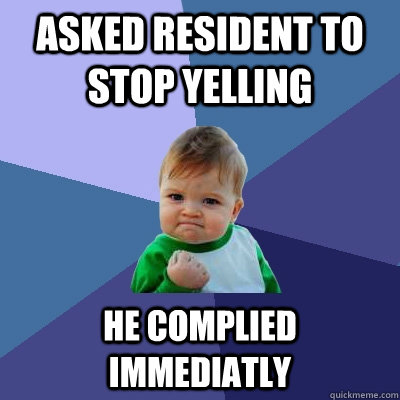 Asked resident to stop yelling he complied immediatly  Success Kid