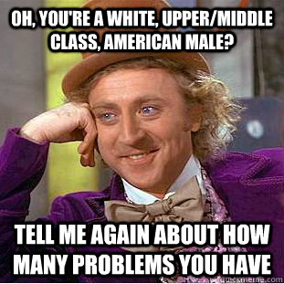 Oh, you're a white, upper/middle class, American male? Tell me again about how many problems you have  Creepy Wonka