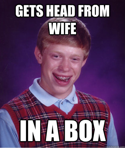 gets head from wife in a box  Bad Luck Brian