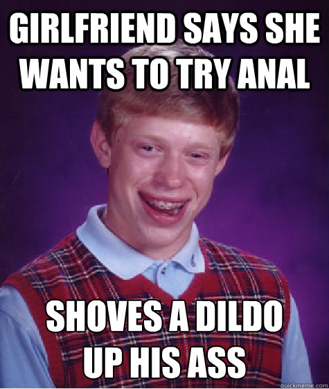 Girlfriend says she wants to try anal Shoves a dildo 
up his ass  Bad Luck Brian