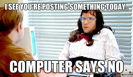 i see you're posting something today.. computer says no - i see you're posting something today.. computer says no  cranky carol