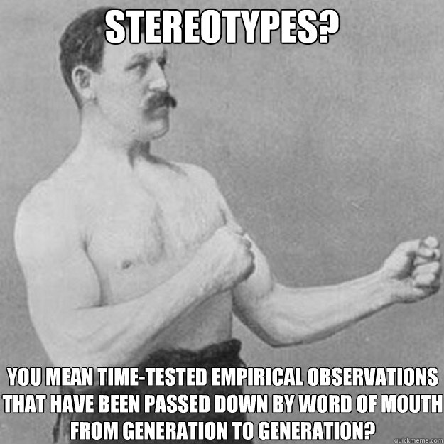 stereotypes? You mean time-tested empirical observations that have been passed down by word of mouth from generation to generation?  overly manly man