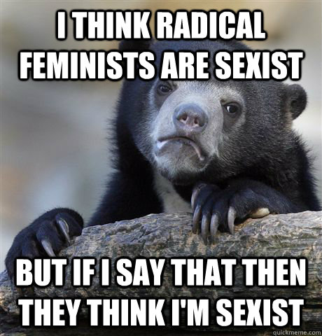 I think radical feminists are sexist But if I say that then they think I'm sexist  Confession Bear