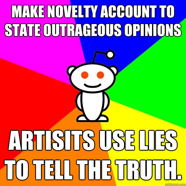 Make novelty account to state outrageous opinions Artisits use lies to tell the truth.  Reddit Alien