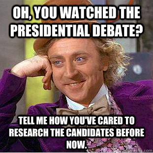 Oh, you watched the presidential debate? Tell me how you've cared to research the candidates before now.  - Oh, you watched the presidential debate? Tell me how you've cared to research the candidates before now.   Condescending Wonka