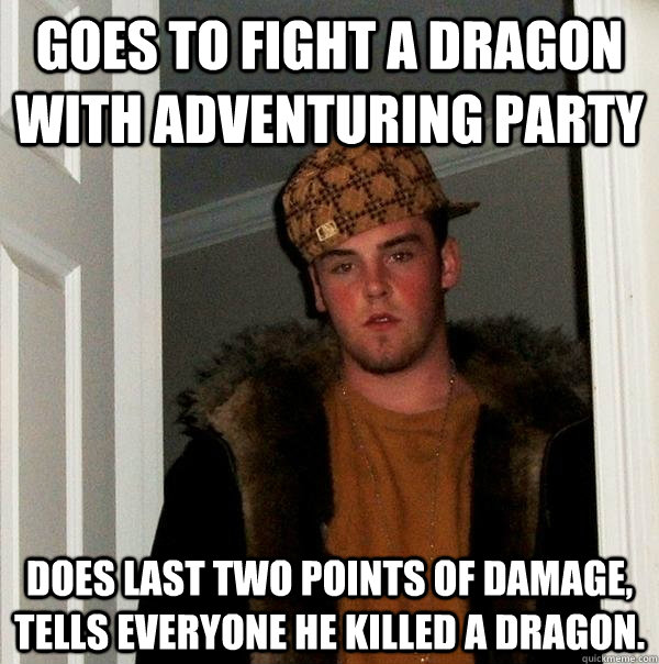 Goes to fight a dragon with adventuring party Does last two points of damage, tells everyone he killed a dragon. - Goes to fight a dragon with adventuring party Does last two points of damage, tells everyone he killed a dragon.  Scumbag Steve